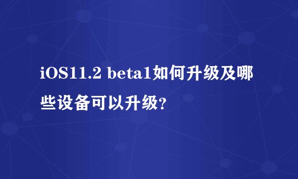 iOS11.2 beta1如何升级及哪些设备可以升级？