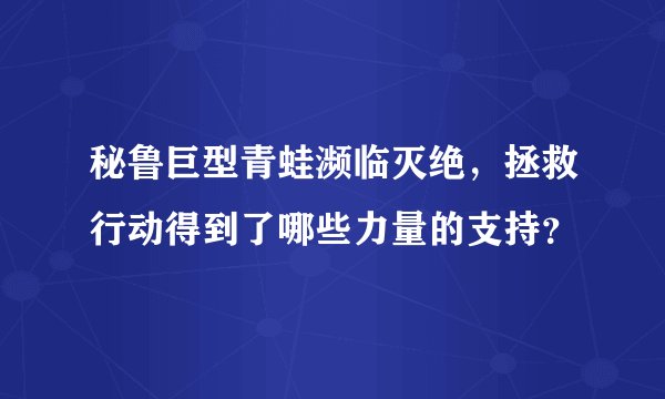 秘鲁巨型青蛙濒临灭绝，拯救行动得到了哪些力量的支持？