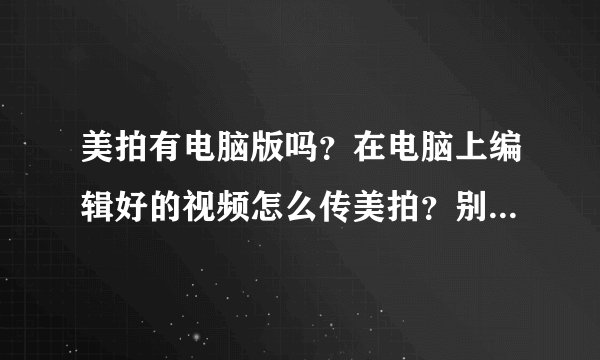 美拍有电脑版吗？在电脑上编辑好的视频怎么传美拍？别说先导在手机里 我不知道怎么把电脑上的视频导进手