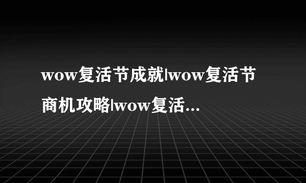 wow复活节成就|wow复活节商机攻略|wow复活节任务奖励|wow复活节成就攻略