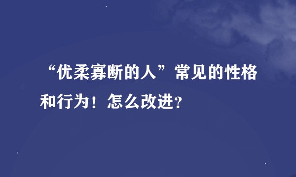 “优柔寡断的人”常见的性格和行为！怎么改进？