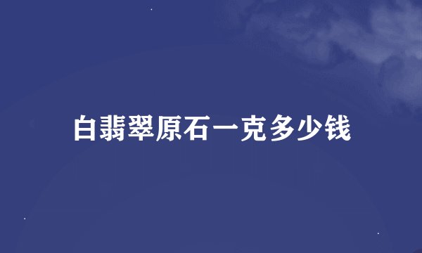 白翡翠原石一克多少钱