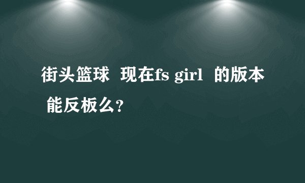 街头篮球  现在fs girl  的版本 能反板么？