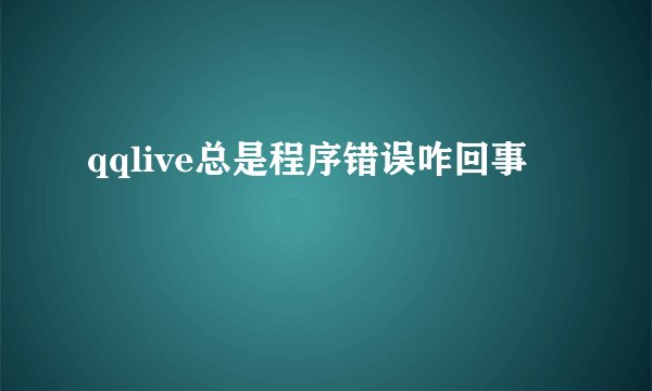 qqlive总是程序错误咋回事