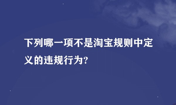 下列哪一项不是淘宝规则中定义的违规行为?