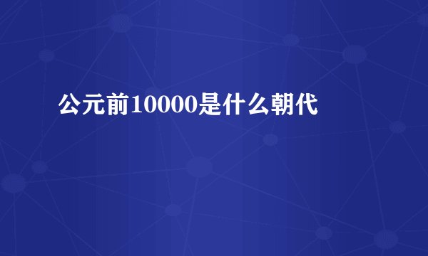 公元前10000是什么朝代