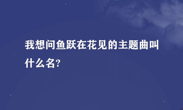 我想问鱼跃在花见的主题曲叫什么名?
