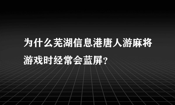 为什么芜湖信息港唐人游麻将游戏时经常会蓝屏？