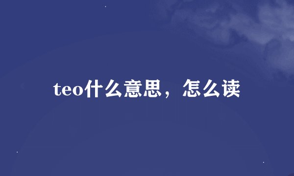 teo什么意思，怎么读