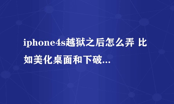 iphone4s越狱之后怎么弄 比如美化桌面和下破解游戏之类的