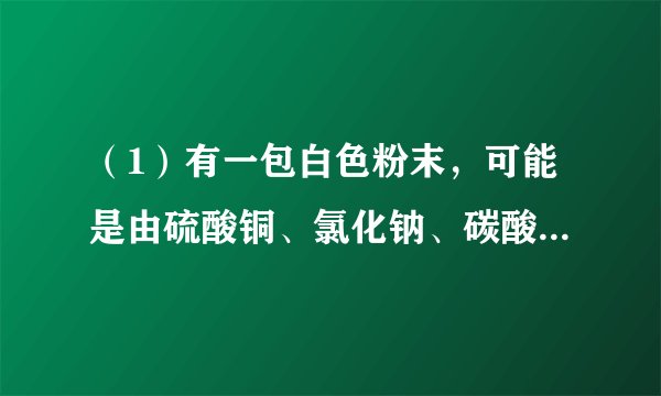 （1）有一包白色粉末，可能是由硫酸铜、氯化钠、碳酸钠、硫酸钠中的一种或几种组成，为检验其中的成分，