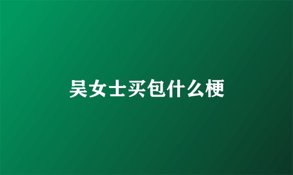 吴女士买包什么梗