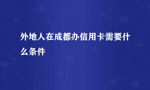 外地人在成都办信用卡需要什么条件