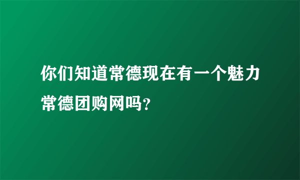你们知道常德现在有一个魅力常德团购网吗？