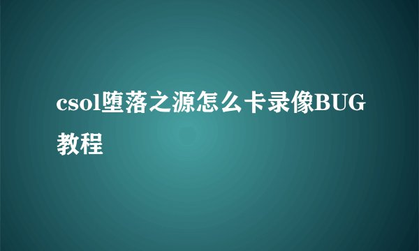 csol堕落之源怎么卡录像BUG教程