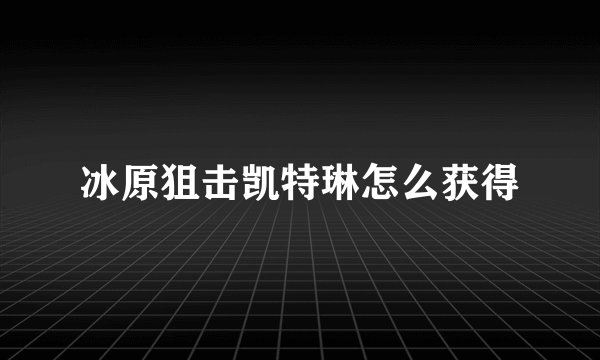 冰原狙击凯特琳怎么获得