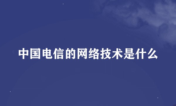 中国电信的网络技术是什么