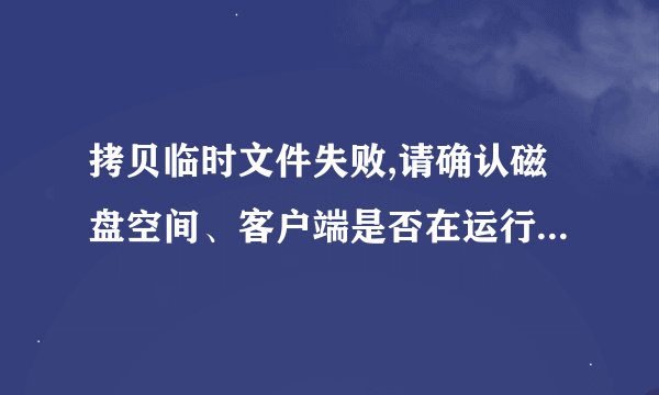 拷贝临时文件失败,请确认磁盘空间、客户端是否在运行和运行用户的权限、、、在线等