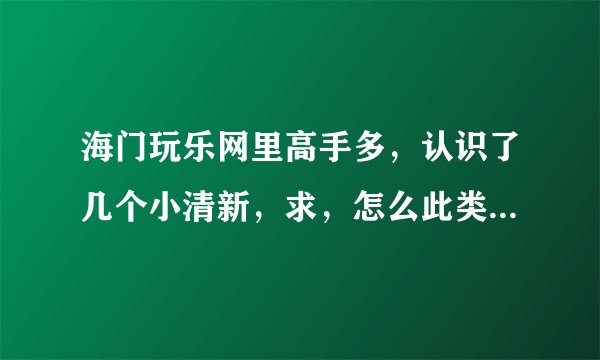 海门玩乐网里高手多，认识了几个小清新，求，怎么此类妹子怎么泡？