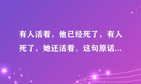 有人活着，他已经死了，有人死了，她还活着。这句原话是谁说的？？？主题大义是什么呢？