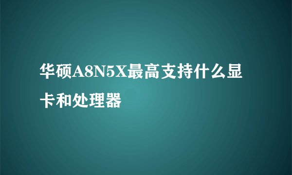 华硕A8N5X最高支持什么显卡和处理器