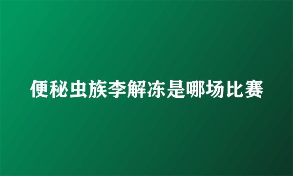 便秘虫族李解冻是哪场比赛