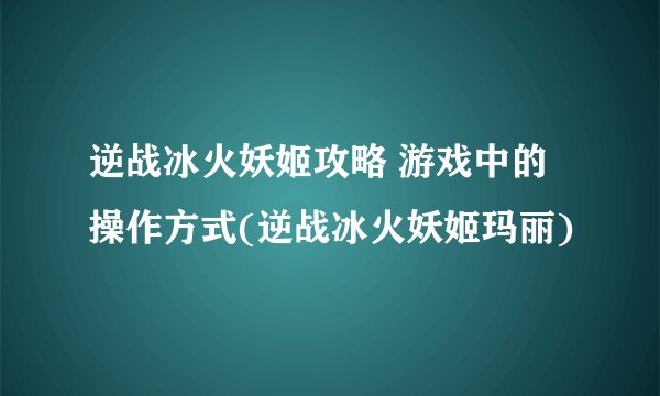 逆战冰火妖姬攻略 游戏中的操作方式(逆战冰火妖姬玛丽)