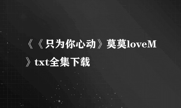 《《只为你心动》莫莫loveM》txt全集下载