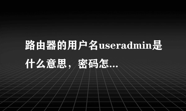 路由器的用户名useradmin是什么意思，密码怎么输，我的网路是电信的，路由器是TP-LINK的？