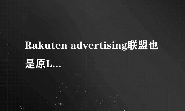 Rakuten advertising联盟也是原Linkshare是一个什么样的联盟平台，有谁了解？