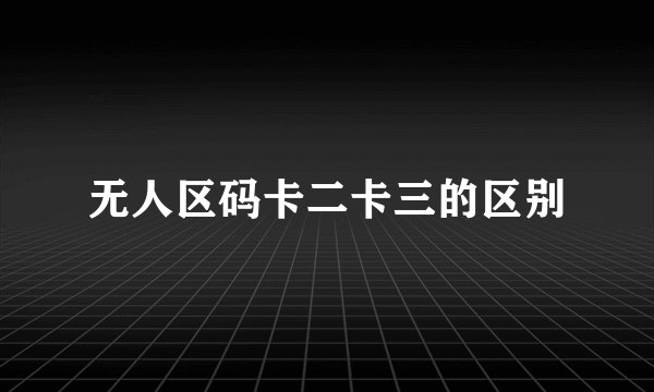 无人区码卡二卡三的区别