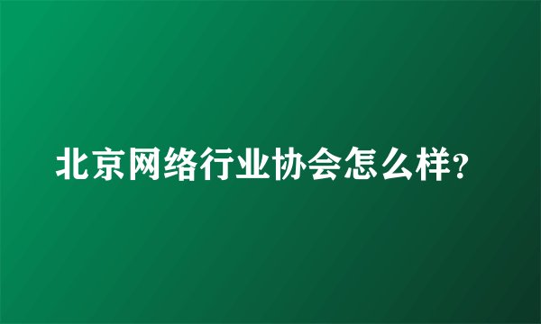 北京网络行业协会怎么样？