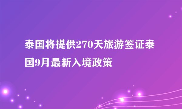 泰国将提供270天旅游签证泰国9月最新入境政策