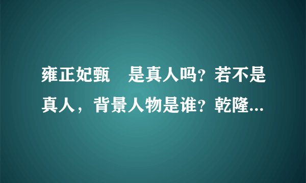 雍正妃甄嬛是真人吗？若不是真人，背景人物是谁？乾隆的真正生母是？
