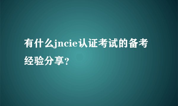 有什么jncie认证考试的备考经验分享？
