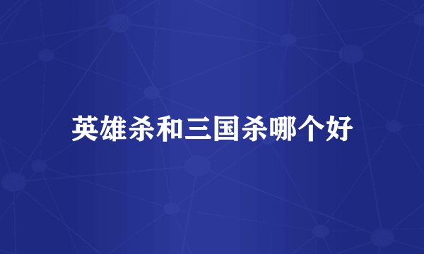 英雄杀和三国杀哪个好