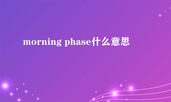 morning phase什么意思