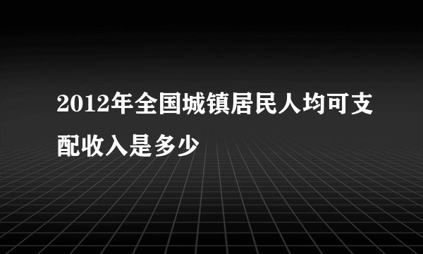 2012年全国城镇居民人均可支配收入是多少
