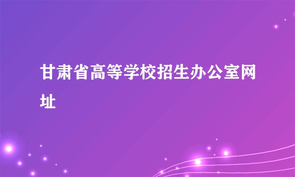 甘肃省高等学校招生办公室网址