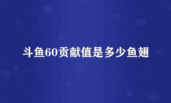 斗鱼60贡献值是多少鱼翅