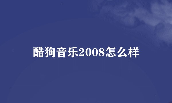酷狗音乐2008怎么样