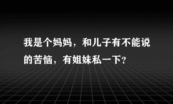我是个妈妈，和儿子有不能说的苦恼，有姐妹私一下？