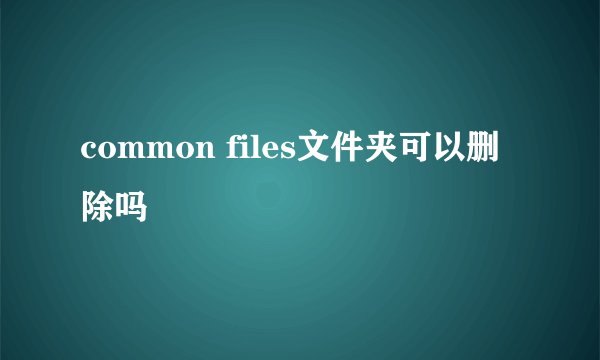 common files文件夹可以删除吗