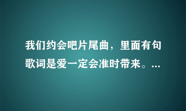 我们约会吧片尾曲，里面有句歌词是爱一定会准时带来。请问这首歌名叫什么
