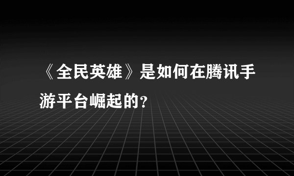 《全民英雄》是如何在腾讯手游平台崛起的？
