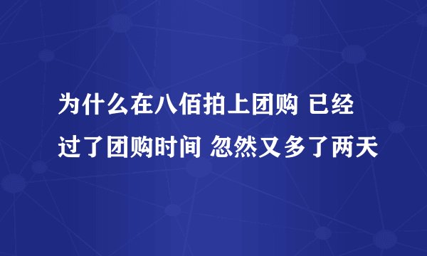 为什么在八佰拍上团购 已经过了团购时间 忽然又多了两天
