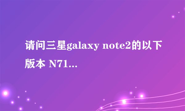 请问三星galaxy note2的以下版本 N7100， N7108， N719， N7102， N7105 各有什么区别？
