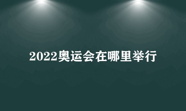 2022奥运会在哪里举行