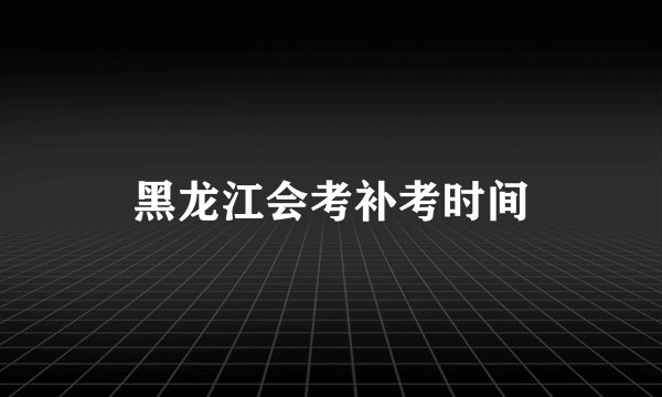黑龙江会考补考时间