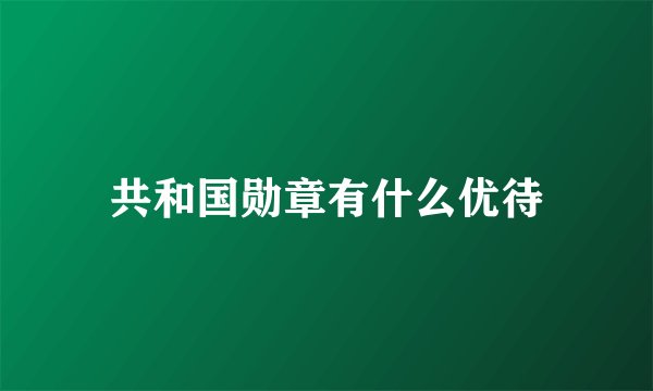 共和国勋章有什么优待